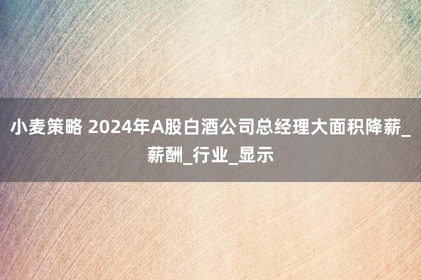 小麦策略 2024年A股白酒公司总经理大面积降薪_薪酬_行业_显示