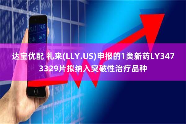 达宝优配 礼来(LLY.US)申报的1类新药LY3473329片拟纳入突破性治疗品种