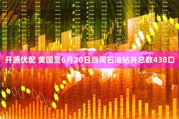 开源优配 美国至6月20日当周石油钻井总数438口