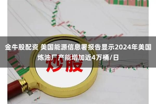 金牛股配资 美国能源信息署报告显示2024年美国炼油厂产能增加近4万桶/日