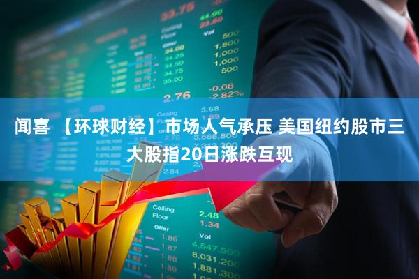 闻喜 【环球财经】市场人气承压 美国纽约股市三大股指20日涨跌互现
