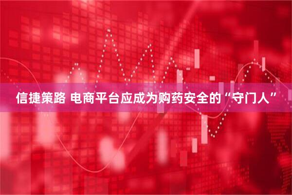 信捷策路 电商平台应成为购药安全的“守门人”