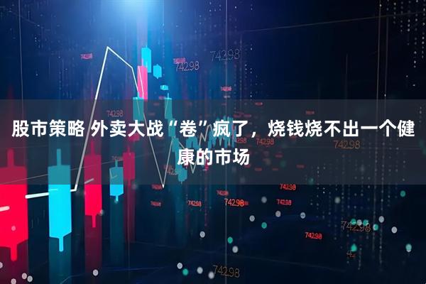 股市策略 外卖大战“卷”疯了，烧钱烧不出一个健康的市场