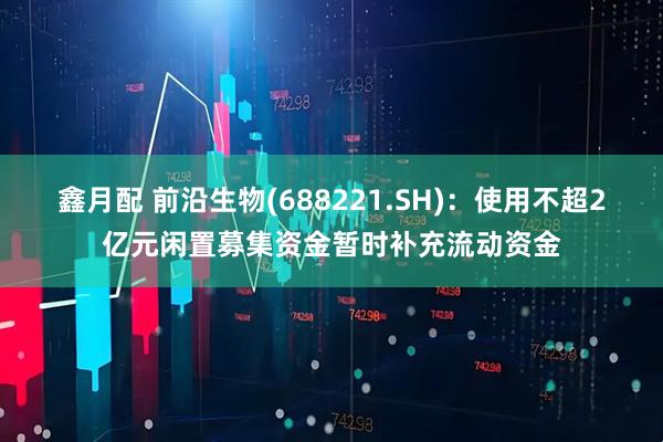 鑫月配 前沿生物(688221.SH)：使用不超2亿元闲置募集资金暂时补充流动资金
