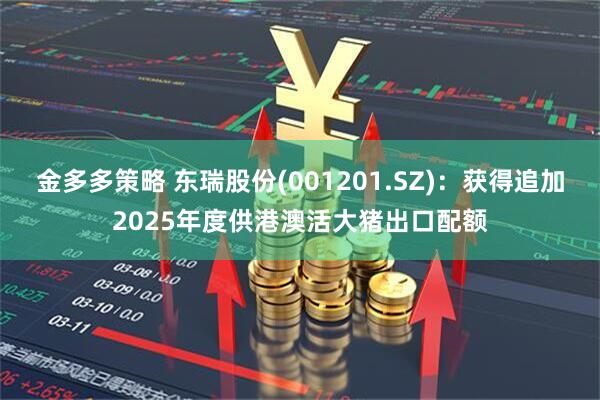 金多多策略 东瑞股份(001201.SZ)：获得追加2025年度供港澳活大猪出口配额