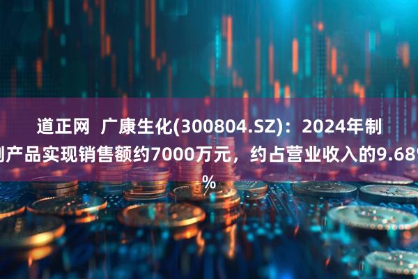道正网  广康生化(300804.SZ)：2024年制剂产品实现销售额约7000万元，约占营业收入的9.68%
