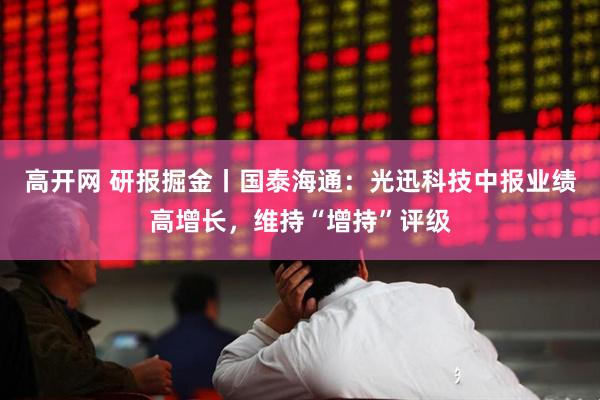 高开网 研报掘金丨国泰海通：光迅科技中报业绩高增长，维持“增持”评级
