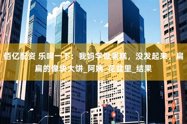 佰亿配资 乐呵一下：我妈学做蛋糕，没发起来，扁扁的像块大饼_阿姨_花盆里_结果