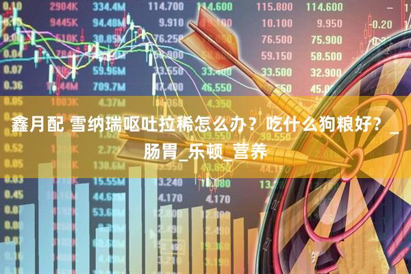 鑫月配 雪纳瑞呕吐拉稀怎么办？吃什么狗粮好？_肠胃_乐顿_营养