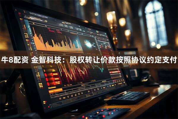 牛8配资 金智科技：股权转让价款按照协议约定支付