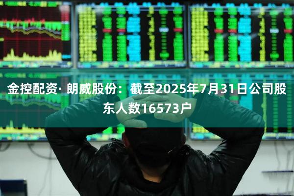 金控配资· 朗威股份：截至2025年7月31日公司股东人数16573户