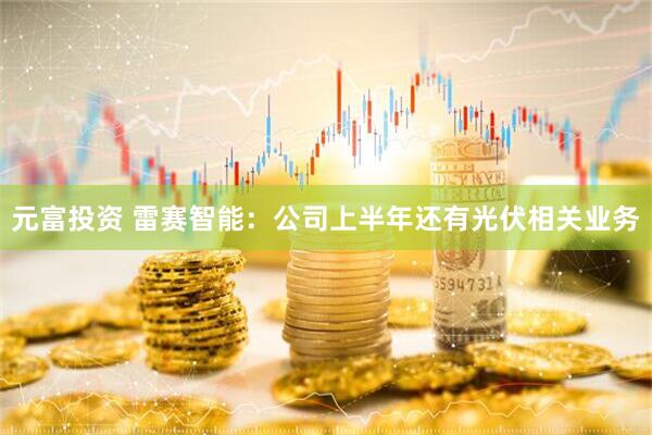 元富投资 雷赛智能：公司上半年还有光伏相关业务