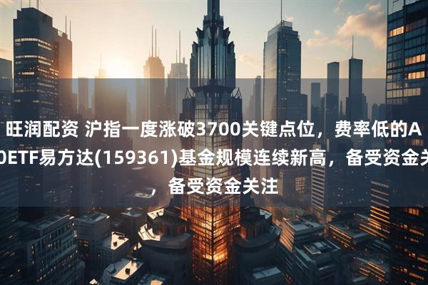 旺润配资 沪指一度涨破3700关键点位，费率低的A500ETF易方达(159361)基金规模连续新高，备受资金关注