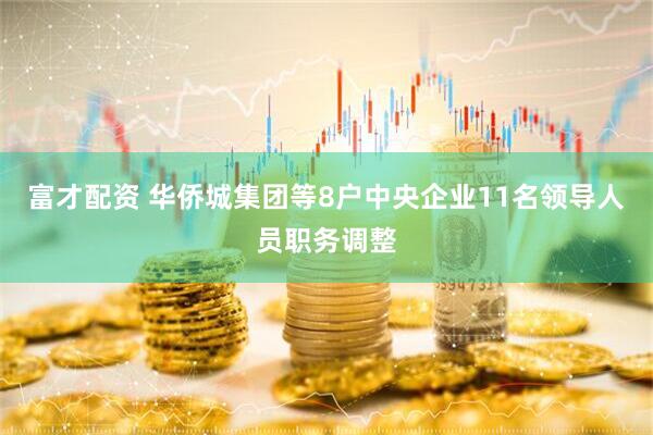 富才配资 华侨城集团等8户中央企业11名领导人员职务调整