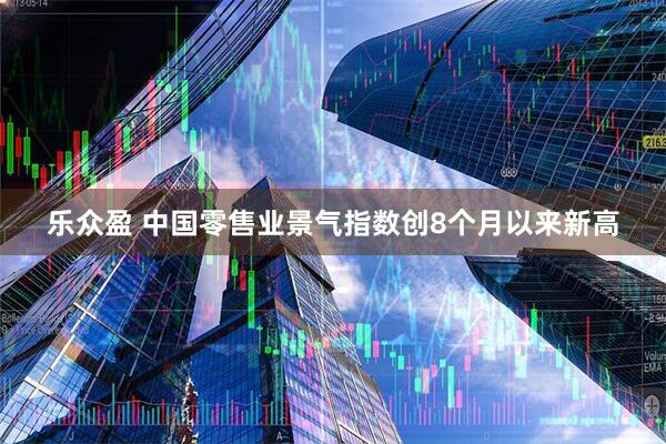 乐众盈 中国零售业景气指数创8个月以来新高