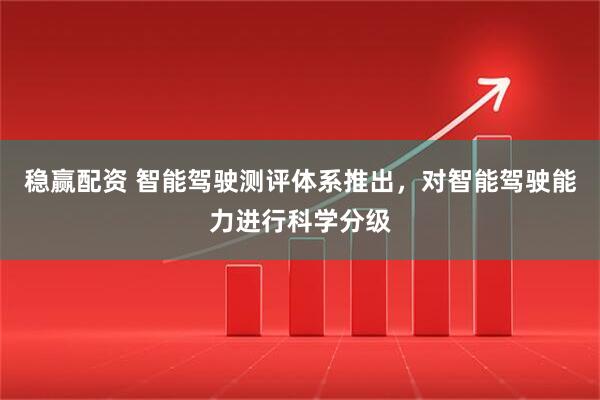 稳赢配资 智能驾驶测评体系推出，对智能驾驶能力进行科学分级