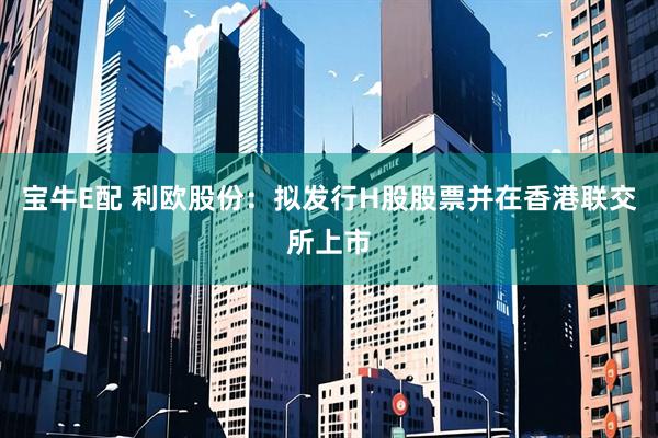 宝牛E配 利欧股份：拟发行H股股票并在香港联交所上市