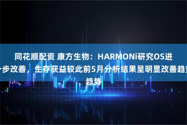 同花顺配资 康方生物：HARMONi研究OS进一步改善，生存获益较此前5月分析结果呈明显改善趋势