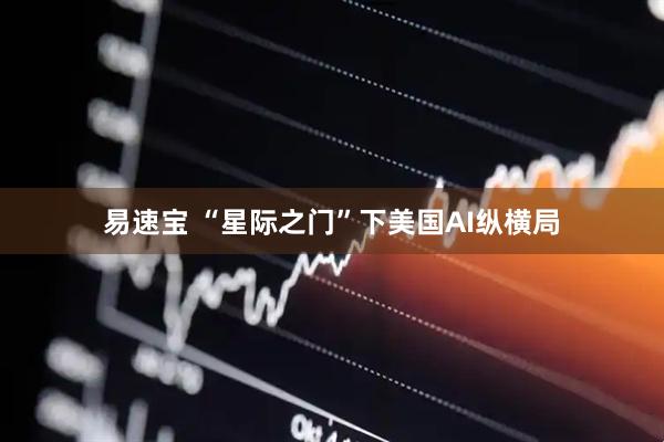 易速宝 “星际之门”下美国AI纵横局