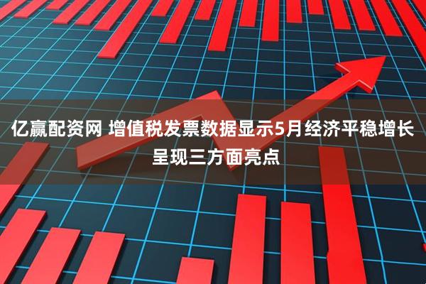 亿赢配资网 增值税发票数据显示5月经济平稳增长 呈现三方面亮点