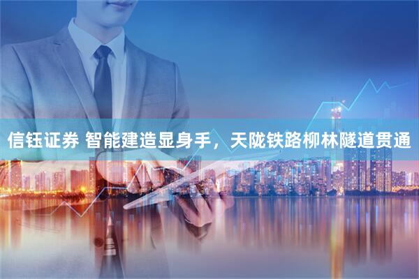 信钰证券 智能建造显身手，天陇铁路柳林隧道贯通