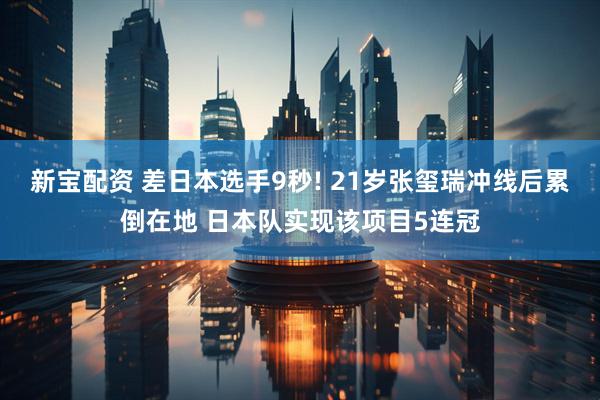 新宝配资 差日本选手9秒! 21岁张玺瑞冲线后累倒在地 日本队实现该项目5连冠
