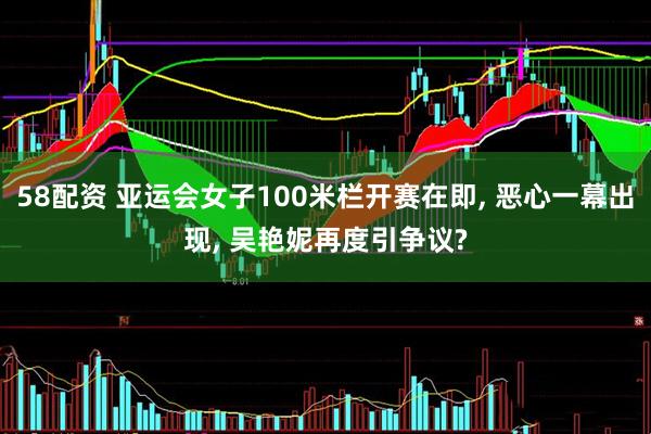 58配资 亚运会女子100米栏开赛在即, 恶心一幕出现, 吴艳妮再度引争议?